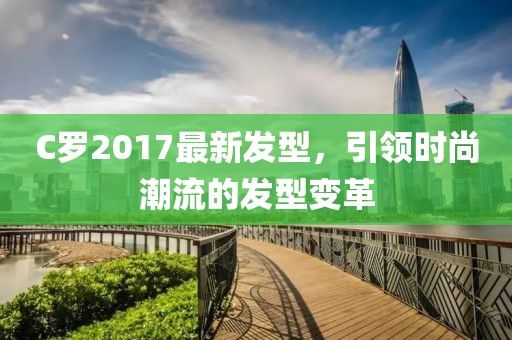 C羅2017最新發(fā)型，引領(lǐng)時(shí)尚潮流的發(fā)型變革