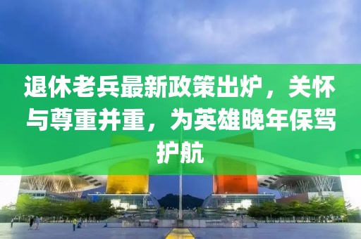 退休老兵最新政策出爐，關(guān)懷與尊重并重，為英雄晚年保駕護航