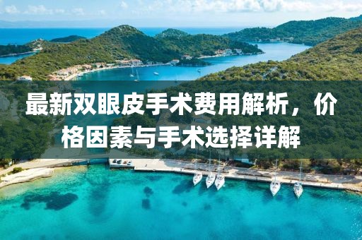 最新雙眼皮手術(shù)費(fèi)用解析，價(jià)格因素與手術(shù)選擇詳解
