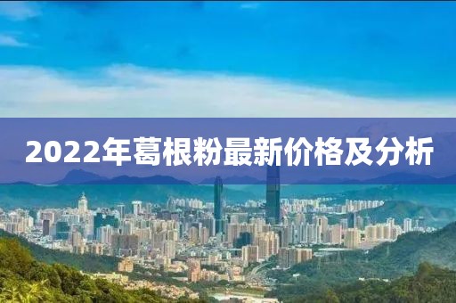 2022年葛根粉最新價格及分析