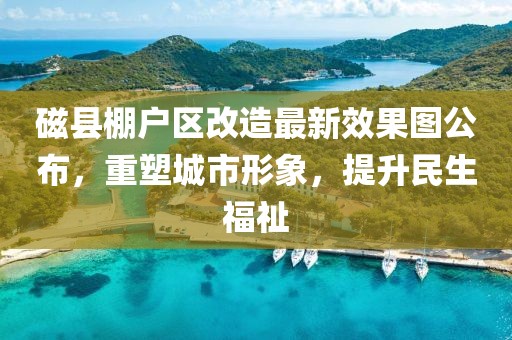 磁縣棚戶區(qū)改造最新效果圖公布，重塑城市形象，提升民生福祉