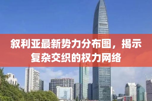 敘利亞最新勢(shì)力分布圖，揭示復(fù)雜交織的權(quán)力網(wǎng)絡(luò)