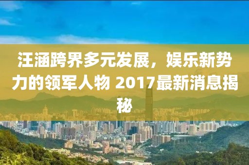 汪涵跨界多元發(fā)展，娛樂新勢(shì)力的領(lǐng)軍人物 2017最新消息揭秘