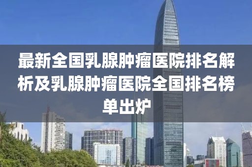 最新全國(guó)乳腺腫瘤醫(yī)院排名解析及乳腺腫瘤醫(yī)院全國(guó)排名榜單出爐