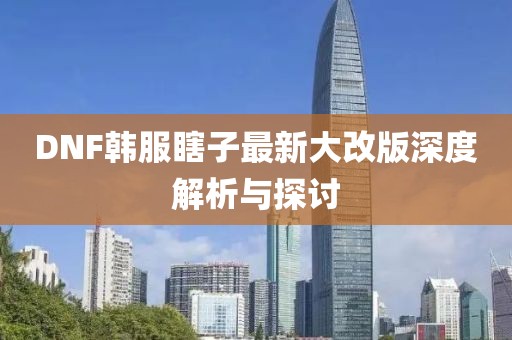 DNF韓服瞎子最新大改版深度解析與探討