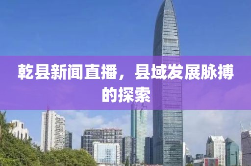 乾縣新聞直播，縣域發(fā)展脈搏的探索
