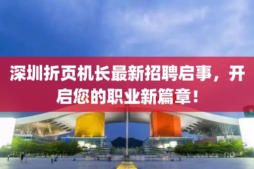深圳折頁(yè)機(jī)長(zhǎng)最新招聘啟事，開(kāi)啟您的職業(yè)新篇章！