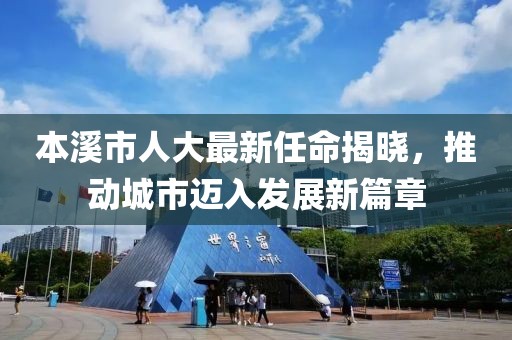 本溪市人大最新任命揭曉，推動城市邁入發(fā)展新篇章