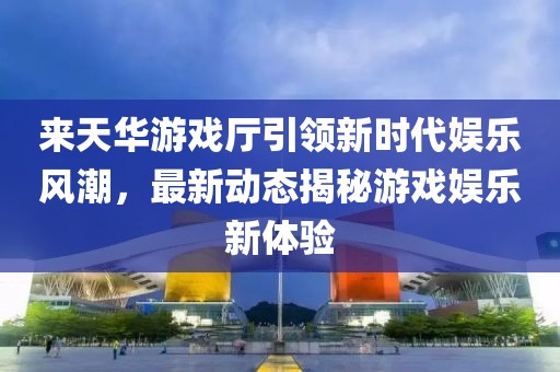 來(lái)天華游戲廳引領(lǐng)新時(shí)代娛樂(lè)風(fēng)潮，最新動(dòng)態(tài)揭秘游戲娛樂(lè)新體驗(yàn)