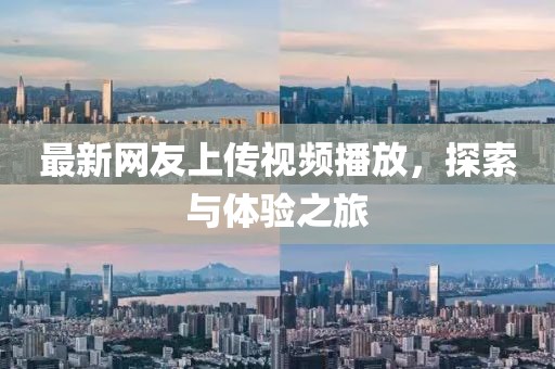 最新網(wǎng)友上傳視頻播放，探索與體驗(yàn)之旅