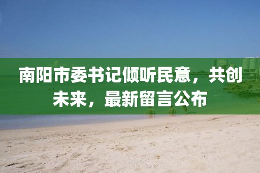 南陽市委書記傾聽民意，共創(chuàng)未來，最新留言公布
