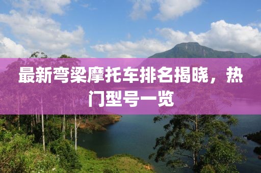 最新彎梁摩托車排名揭曉，熱門型號一覽