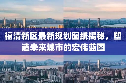 福清新區(qū)最新規(guī)劃圖紙揭秘，塑造未來城市的宏偉藍(lán)圖