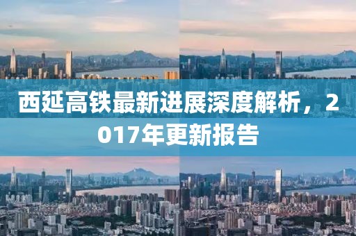 西延高鐵最新進展深度解析，2017年更新報告