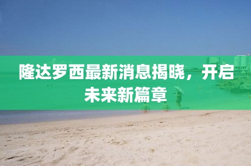 隆達(dá)羅西最新消息揭曉，開啟未來新篇章