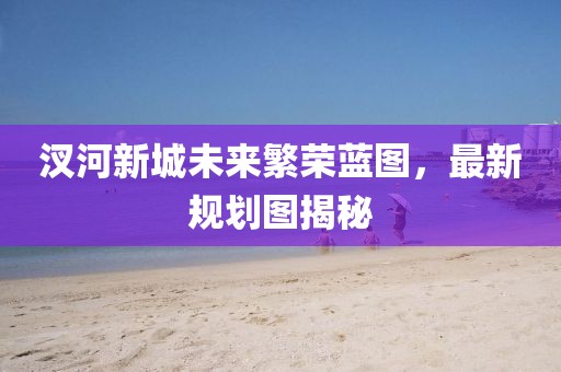 汊河新城未來繁榮藍圖，最新規(guī)劃圖揭秘