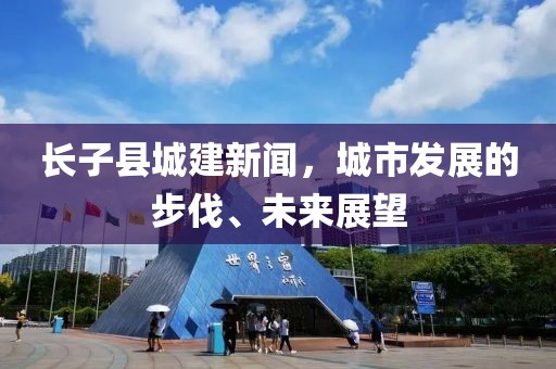 長子縣城建新聞，城市發(fā)展的步伐、未來展望