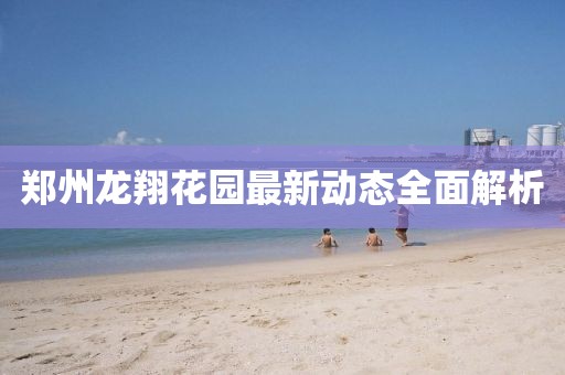 鄭州龍翔花園最新動(dòng)態(tài)全面解析