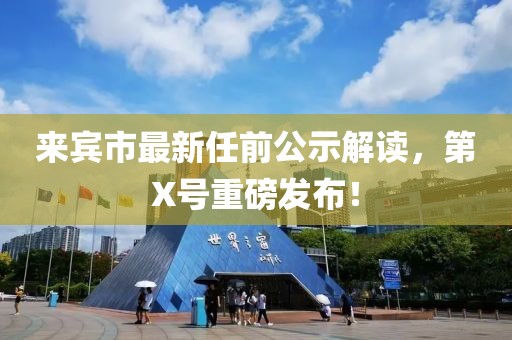 來(lái)賓市最新任前公示解讀，第X號(hào)重磅發(fā)布！