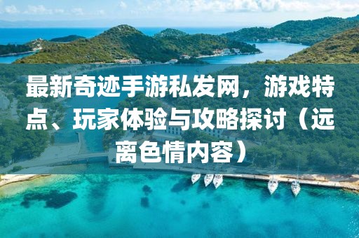 最新奇跡手游私發(fā)網(wǎng)，游戲特點、玩家體驗與攻略探討（遠離色情內(nèi)容）