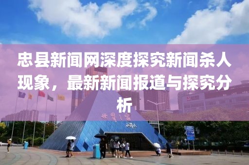 忠縣新聞網(wǎng)深度探究新聞殺人現(xiàn)象，最新新聞報(bào)道與探究分析