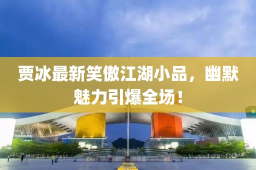 賈冰最新笑傲江湖小品，幽默魅力引爆全場！