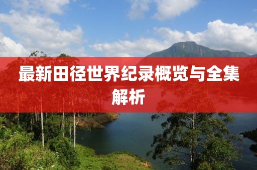 最新田徑世界紀(jì)錄概覽與全集解析