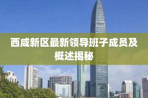 西咸新區(qū)最新領(lǐng)導(dǎo)班子成員及概述揭秘