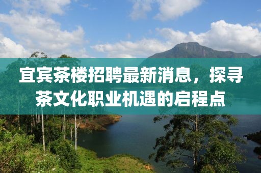 宜賓茶樓招聘最新消息，探尋茶文化職業(yè)機遇的啟程點