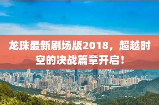 龍珠最新劇場版2018，超越時空的決戰(zhàn)篇章開啟！