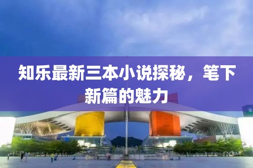 知樂最新三本小說探秘，筆下新篇的魅力