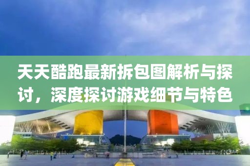 天天酷跑最新拆包圖解析與探討，深度探討游戲細(xì)節(jié)與特色