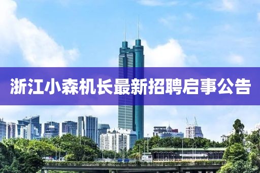 浙江小森機(jī)長(zhǎng)最新招聘啟事公告