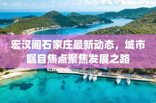 宏漢閣石家莊最新動態(tài)，城市矚目焦點聚焦發(fā)展之路
