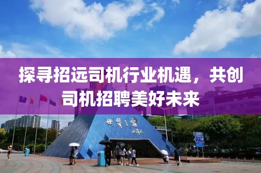 探尋招遠司機行業(yè)機遇，共創(chuàng)司機招聘美好未來