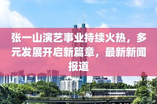 張一山演藝事業(yè)持續(xù)火熱，多元發(fā)展開啟新篇章，最新新聞報道