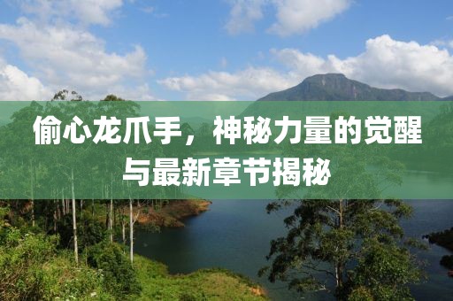 偷心龍爪手，神秘力量的覺醒與最新章節(jié)揭秘