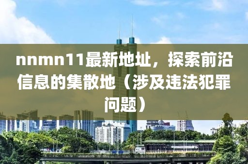 nnmn11最新地址，探索前沿信息的集散地（涉及違法犯罪問題）