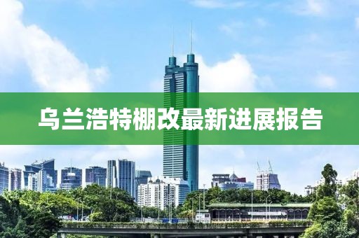 烏蘭浩特棚改最新進(jìn)展報(bào)告