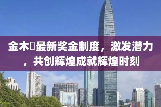 金木芃最新獎金制度，激發(fā)潛力，共創(chuàng)輝煌成就輝煌時刻