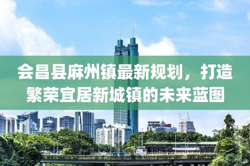 會(huì)昌縣麻州鎮(zhèn)最新規(guī)劃，打造繁榮宜居新城鎮(zhèn)的未來(lái)藍(lán)圖