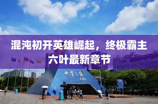 混沌初開英雄崛起，終極霸主六葉最新章節(jié)