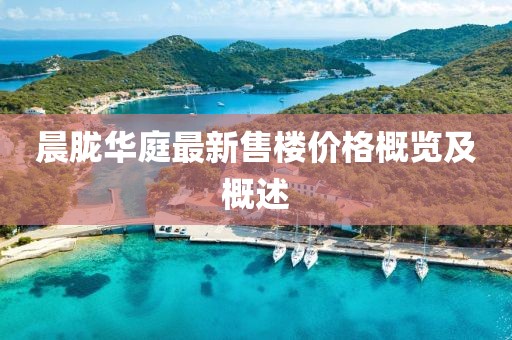 晨朧華庭最新售樓價格概覽及概述