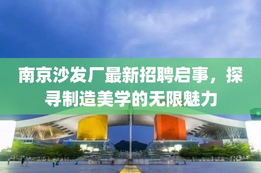 南京沙發(fā)廠最新招聘啟事，探尋制造美學(xué)的無限魅力