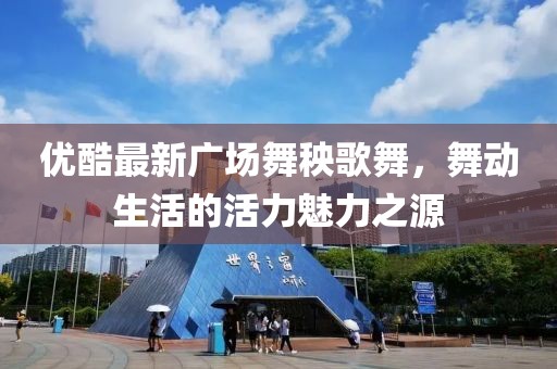 優(yōu)酷最新廣場舞秧歌舞，舞動生活的活力魅力之源