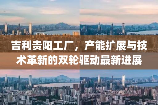 吉利貴陽工廠，產(chǎn)能擴展與技術(shù)革新的雙輪驅(qū)動最新進展