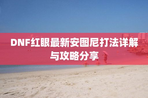 DNF紅眼最新安圖尼打法詳解與攻略分享
