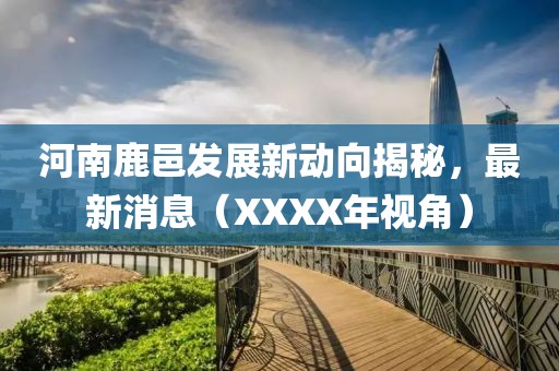 河南鹿邑發(fā)展新動向揭秘，最新消息（XXXX年視角）
