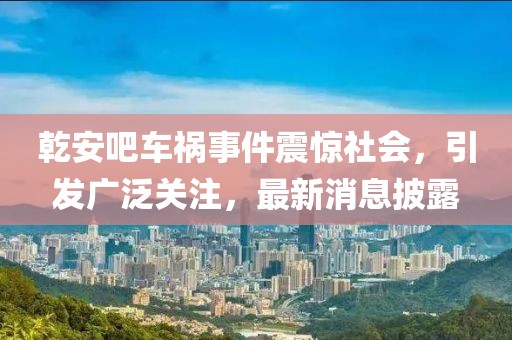 乾安吧車禍?zhǔn)录痼@社會(huì)，引發(fā)廣泛關(guān)注，最新消息披露