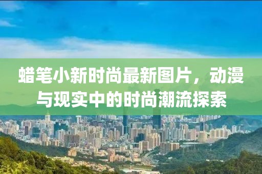 蠟筆小新時尚最新圖片，動漫與現(xiàn)實(shí)中的時尚潮流探索